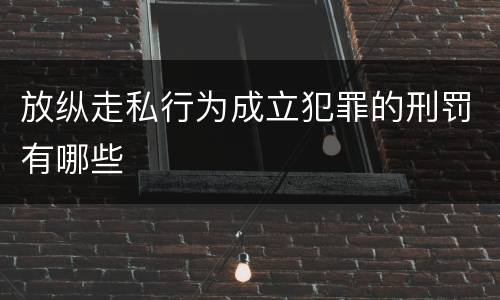 放纵走私行为成立犯罪的刑罚有哪些