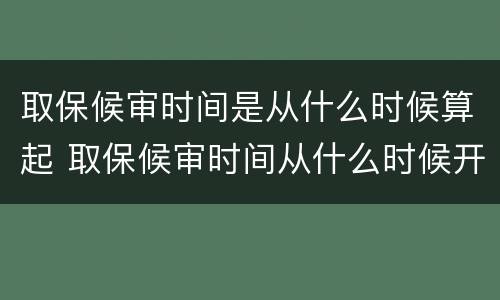 取保候审时间是从什么时候算起 取保候审时间从什么时候开始算