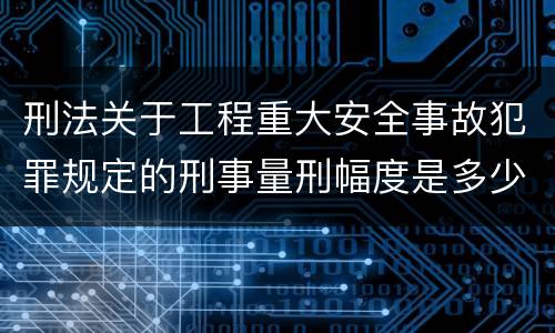 刑法关于工程重大安全事故犯罪规定的刑事量刑幅度是多少
