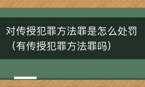 对传授犯罪方法罪是怎么处罚（有传授犯罪方法罪吗）