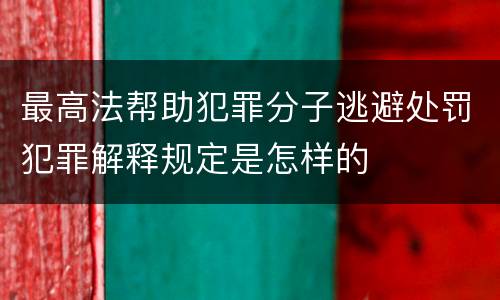 最高法帮助犯罪分子逃避处罚犯罪解释规定是怎样的