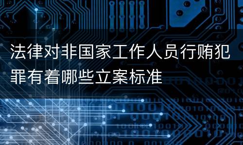 法律对非国家工作人员行贿犯罪有着哪些立案标准