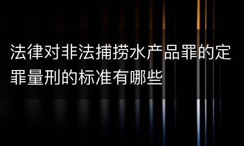 法律对非法捕捞水产品罪的定罪量刑的标准有哪些