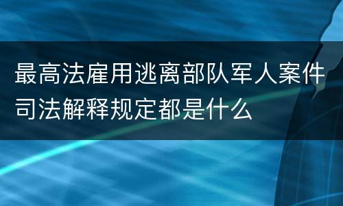 最高法雇用逃离部队军人案件司法解释规定都是什么