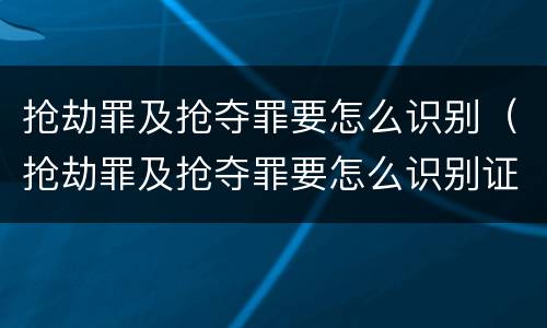 抢劫罪及抢夺罪要怎么识别（抢劫罪及抢夺罪要怎么识别证据）