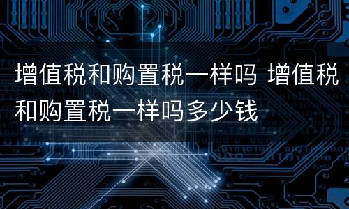 增值税和购置税一样吗 增值税和购置税一样吗多少钱