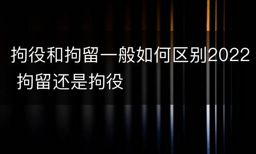 拘役和拘留一般如何区别2022 拘留还是拘役