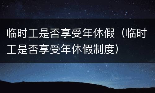 临时工是否享受年休假（临时工是否享受年休假制度）