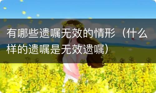 有哪些遗嘱无效的情形（什么样的遗嘱是无效遗嘱）