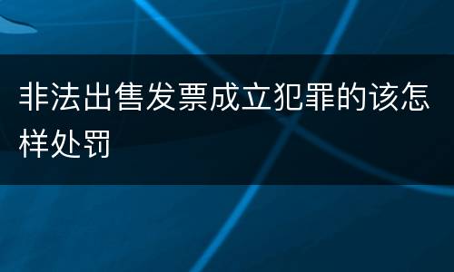非法出售发票成立犯罪的该怎样处罚
