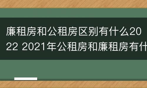 廉租房和公租房区别有什么2022 2021年公租房和廉租房有什么区别