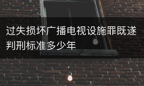 过失损坏广播电视设施罪既遂判刑标准多少年