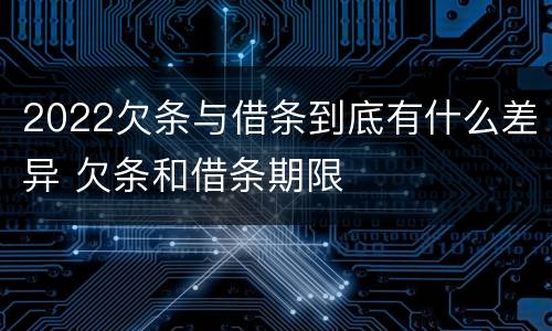 2022欠条与借条到底有什么差异 欠条和借条期限