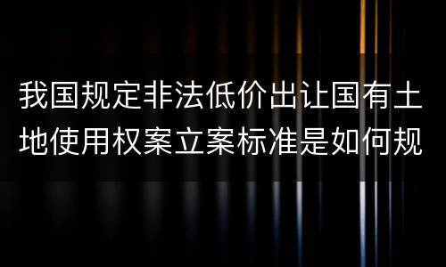 我国规定非法低价出让国有土地使用权案立案标准是如何规定