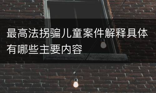 最高法拐骗儿童案件解释具体有哪些主要内容