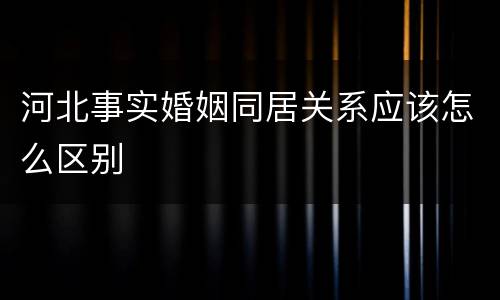 河北事实婚姻同居关系应该怎么区别