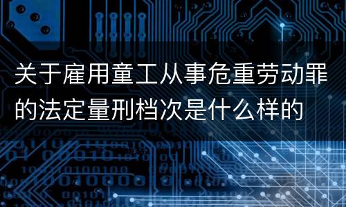关于雇用童工从事危重劳动罪的法定量刑档次是什么样的