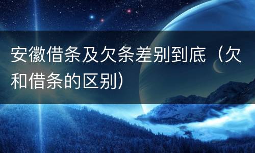 安徽借条及欠条差别到底（欠和借条的区别）