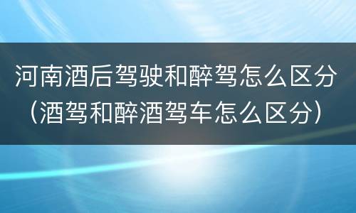河南酒后驾驶和醉驾怎么区分（酒驾和醉酒驾车怎么区分）