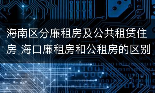 海南区分廉租房及公共租赁住房 海口廉租房和公租房的区别