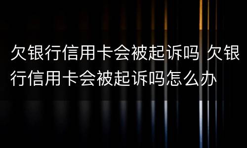 欠银行信用卡会被起诉吗 欠银行信用卡会被起诉吗怎么办