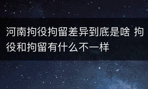 河南拘役拘留差异到底是啥 拘役和拘留有什么不一样