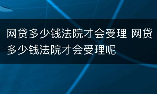 网贷多少钱法院才会受理 网贷多少钱法院才会受理呢