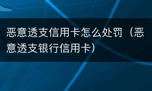 恶意透支信用卡怎么处罚（恶意透支银行信用卡）