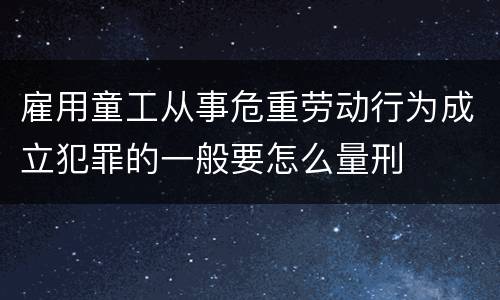 雇用童工从事危重劳动行为成立犯罪的一般要怎么量刑