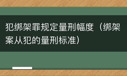 犯绑架罪规定量刑幅度（绑架案从犯的量刑标准）