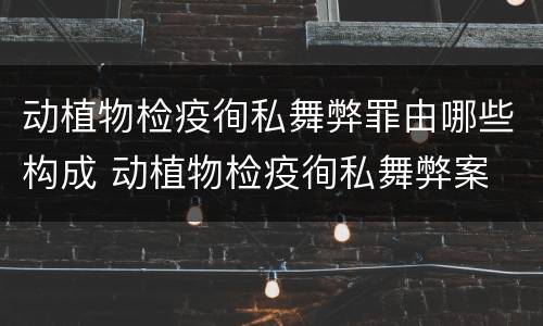 动植物检疫徇私舞弊罪由哪些构成 动植物检疫徇私舞弊案