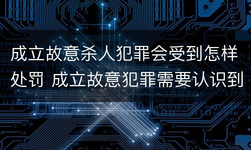 成立故意杀人犯罪会受到怎样处罚 成立故意犯罪需要认识到哪些客观事实