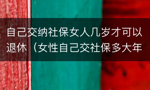 自己交纳社保女人几岁才可以退休（女性自己交社保多大年龄退休）