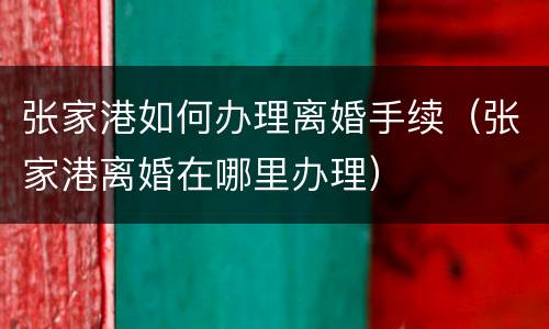 张家港如何办理离婚手续（张家港离婚在哪里办理）