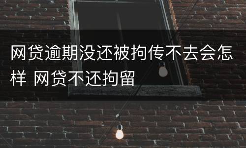 网贷逾期没还被拘传不去会怎样 网贷不还拘留