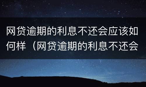 网贷逾期的利息不还会应该如何样（网贷逾期的利息不还会应该如何样处理）