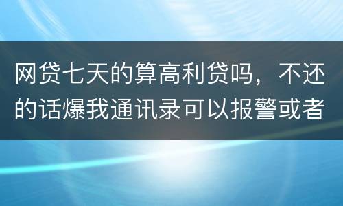 网贷七天的算高利贷吗，不还的话爆我通讯录可以报警或者起诉他们吗