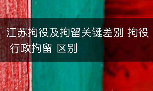 江苏拘役及拘留关键差别 拘役 行政拘留 区别