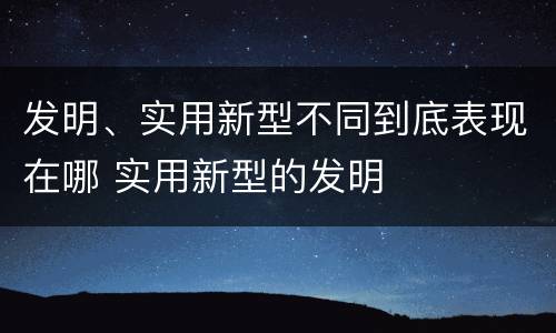发明、实用新型不同到底表现在哪 实用新型的发明