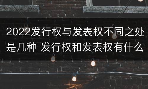 2022发行权与发表权不同之处是几种 发行权和发表权有什么区别