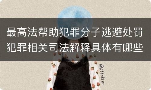 最高法帮助犯罪分子逃避处罚犯罪相关司法解释具体有哪些规定