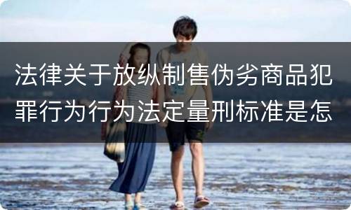 法律关于放纵制售伪劣商品犯罪行为行为法定量刑标准是怎样
