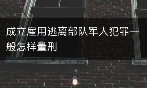 成立雇用逃离部队军人犯罪一般怎样量刑
