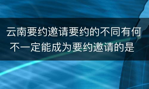 云南要约邀请要约的不同有何 不一定能成为要约邀请的是