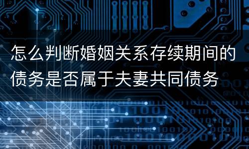 怎么判断婚姻关系存续期间的债务是否属于夫妻共同债务