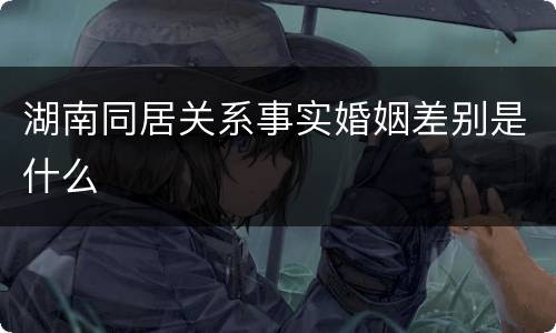 湖南同居关系事实婚姻差别是什么