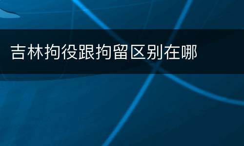 吉林拘役跟拘留区别在哪