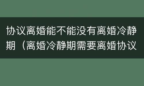 协议离婚能不能没有离婚冷静期（离婚冷静期需要离婚协议吗）