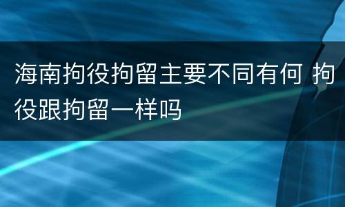 海南拘役拘留主要不同有何 拘役跟拘留一样吗