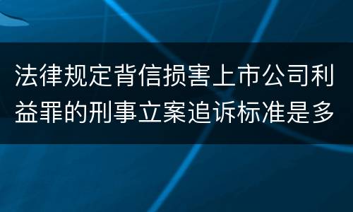 法律规定背信损害上市公司利益罪的刑事立案追诉标准是多少